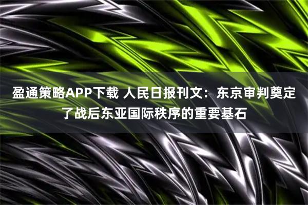 盈通策略APP下载 人民日报刊文：东京审判奠定了战后东亚国际秩序的重要基石