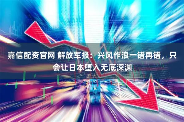 嘉信配资官网 解放军报：兴风作浪一错再错，只会让日本堕入无底深渊