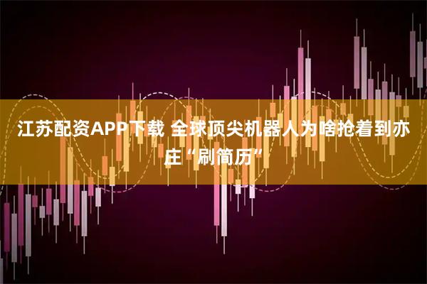 江苏配资APP下载 全球顶尖机器人为啥抢着到亦庄“刷简历”