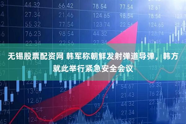 无锡股票配资网 韩军称朝鲜发射弹道导弹，韩方就此举行紧急安全会议