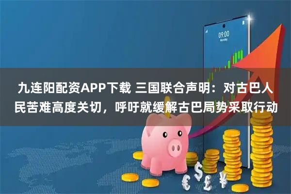 九连阳配资APP下载 三国联合声明：对古巴人民苦难高度关切，呼吁就缓解古巴局势采取行动