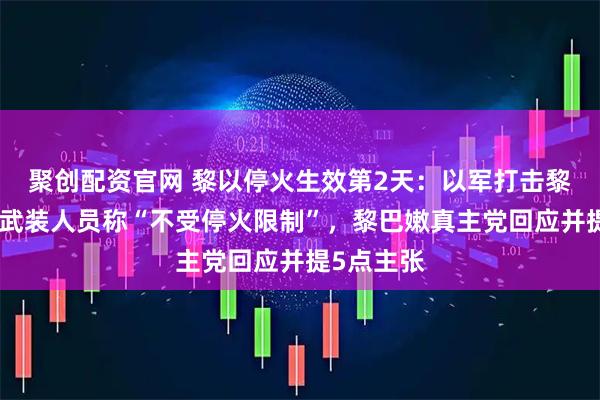 聚创配资官网 黎以停火生效第2天：以军打击黎多个地区武装人员称“不受停火限制”，黎巴嫩真主党回应并提5点主张