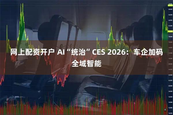 网上配资开户 AI“统治”CES 2026：车企加码全域智能