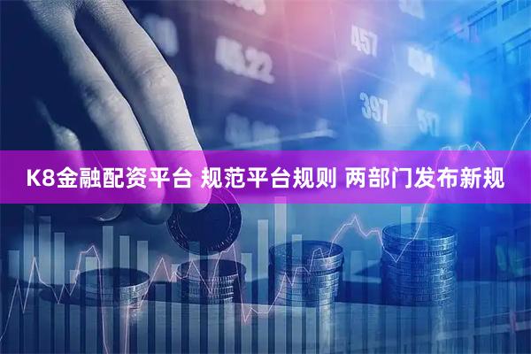 K8金融配资平台 规范平台规则 两部门发布新规
