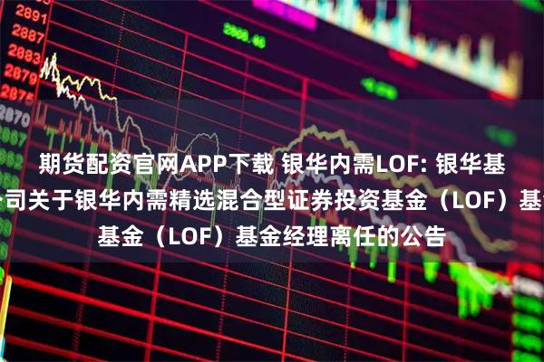 期货配资官网APP下载 银华内需LOF: 银华基金管理股份有限公司关于银华内需精选混合型证券投资基金（LOF）基金经理离任的公告