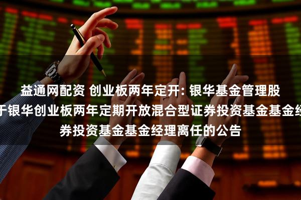 益通网配资 创业板两年定开: 银华基金管理股份有限公司关于银华创业板两年定期开放混合型证券投资基金基金经理离任的公告
