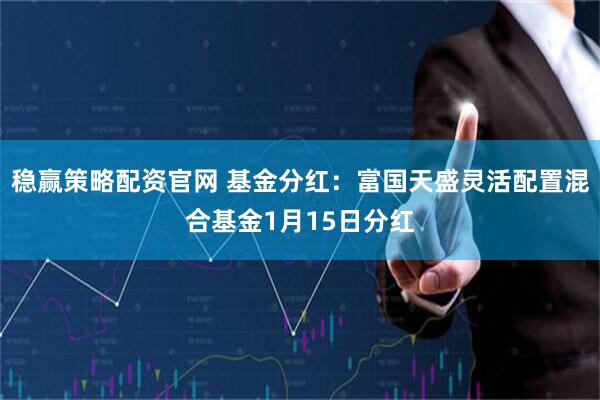 稳赢策略配资官网 基金分红：富国天盛灵活配置混合基金1月15日分红