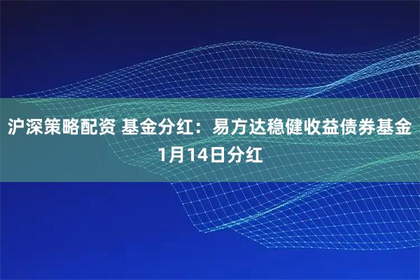 沪深策略配资 基金分红：易方达稳健收益债券基金1月14日分红