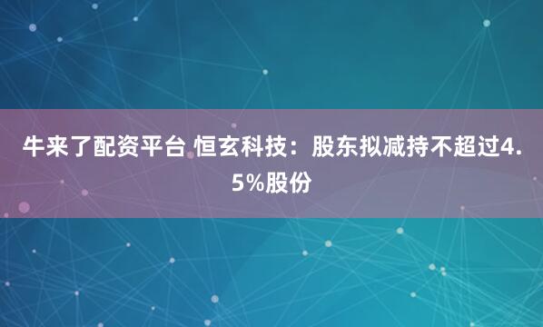 牛来了配资平台 恒玄科技：股东拟减持不超过4.5%股份