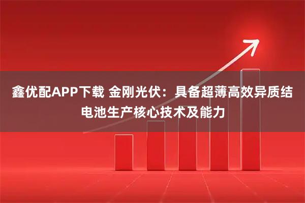 鑫优配APP下载 金刚光伏：具备超薄高效异质结电池生产核心技术及能力