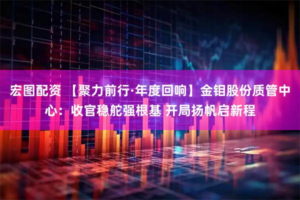 宏图配资 【聚力前行·年度回响】金钼股份质管中心：收官稳舵强根基 开局扬帆启新程