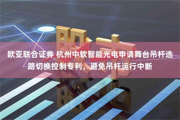 欧亚联合证券 杭州中软智能光电申请舞台吊杆选路切换控制专利，避免吊杆运行中断
