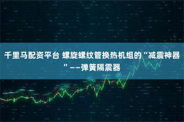 千里马配资平台 螺旋螺纹管换热机组的“减震神器”——弹簧隔震器