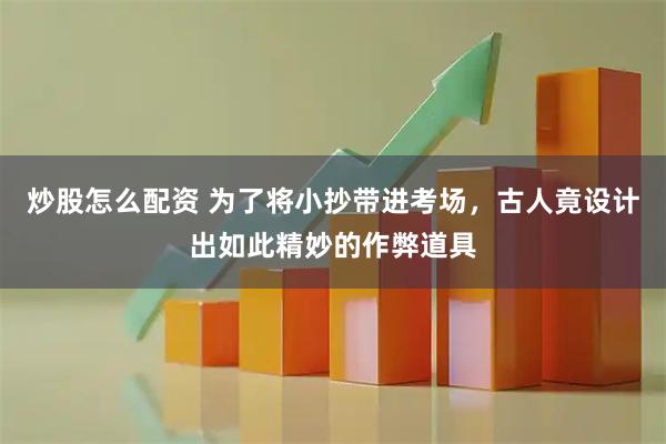 炒股怎么配资 为了将小抄带进考场，古人竟设计出如此精妙的作弊道具