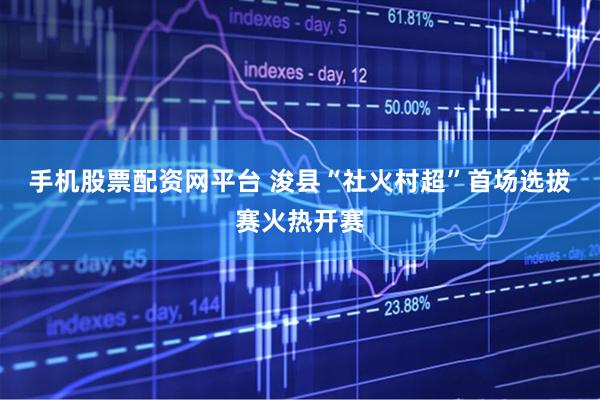 手机股票配资网平台 浚县“社火村超”首场选拔赛火热开赛