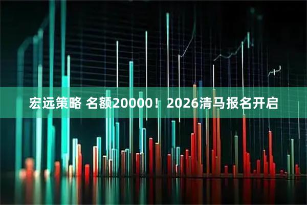 宏远策略 名额20000！2026清马报名开启