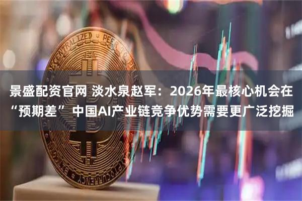 景盛配资官网 淡水泉赵军：2026年最核心机会在“预期差” 中国AI产业链竞争优势需要更广泛挖掘