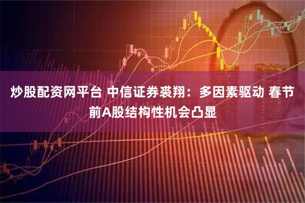 炒股配资网平台 中信证券裘翔：多因素驱动 春节前A股结构性机会凸显