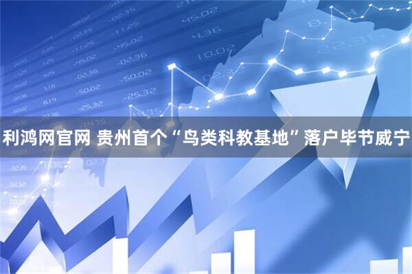 利鸿网官网 贵州首个“鸟类科教基地”落户毕节威宁