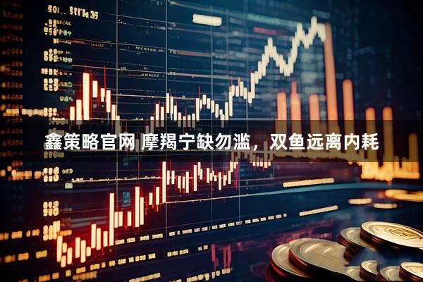 鑫策略官网 摩羯宁缺勿滥，双鱼远离内耗