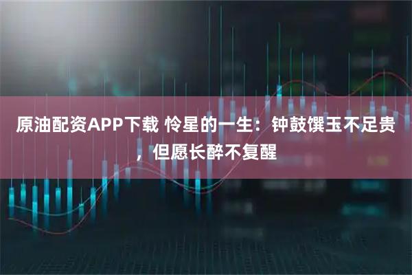 原油配资APP下载 怜星的一生：钟鼓馔玉不足贵，但愿长醉不复醒