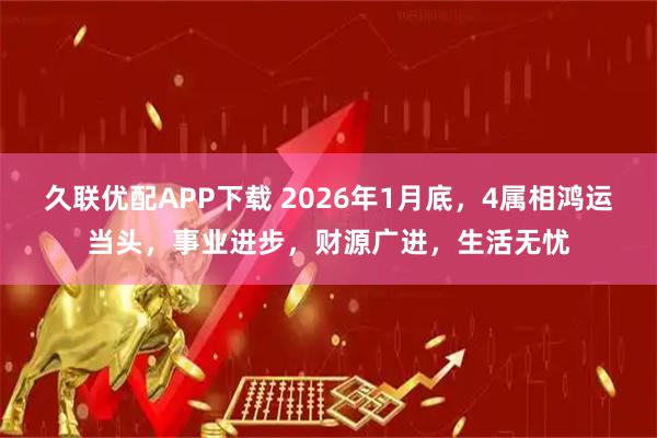 久联优配APP下载 2026年1月底，4属相鸿运当头，事业进步，财源广进，生活无忧