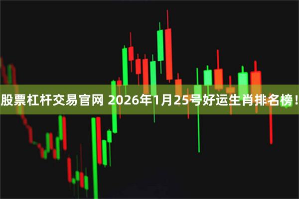 股票杠杆交易官网 2026年1月25号好运生肖排名榜！
