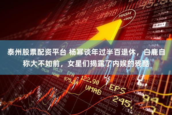 泰州股票配资平台 杨幂谈年过半百退休，白鹿自称大不如前，女星们揭露了内娱的残酷