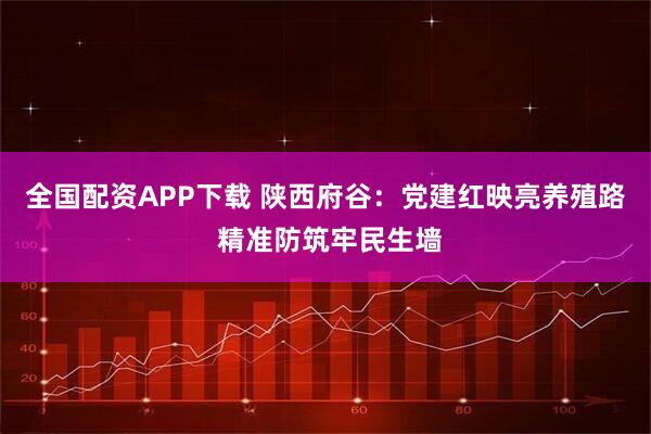 全国配资APP下载 陕西府谷：党建红映亮养殖路 精准防筑牢民生墙