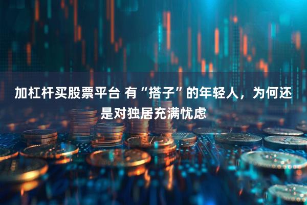 加杠杆买股票平台 有“搭子”的年轻人，为何还是对独居充满忧虑