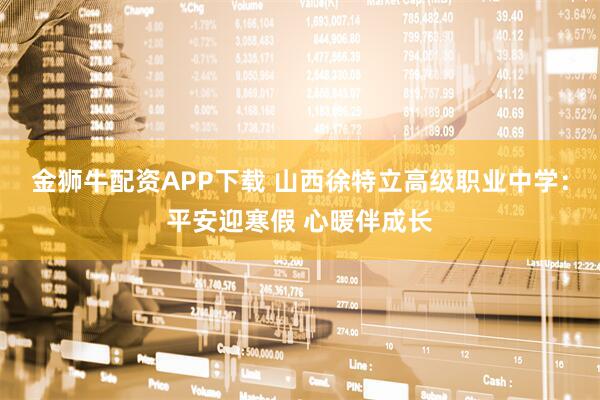 金狮牛配资APP下载 山西徐特立高级职业中学：平安迎寒假 心暖伴成长