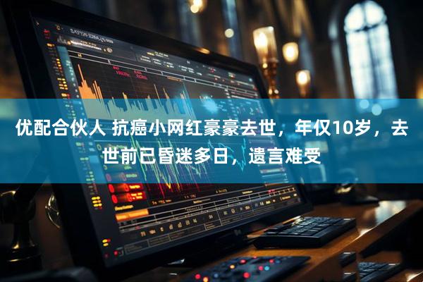 优配合伙人 抗癌小网红豪豪去世，年仅10岁，去世前已昏迷多日，遗言难受