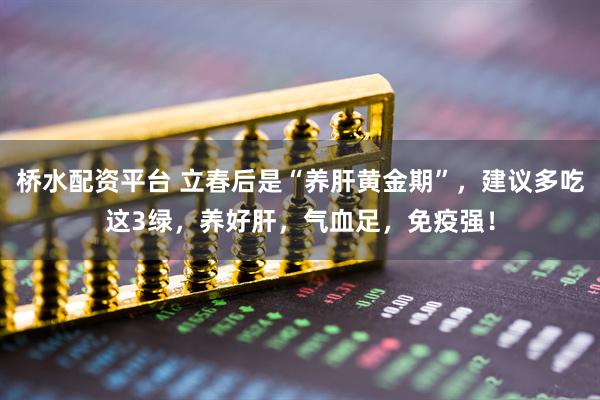 桥水配资平台 立春后是“养肝黄金期”，建议多吃这3绿，养好肝，气血足，免疫强！