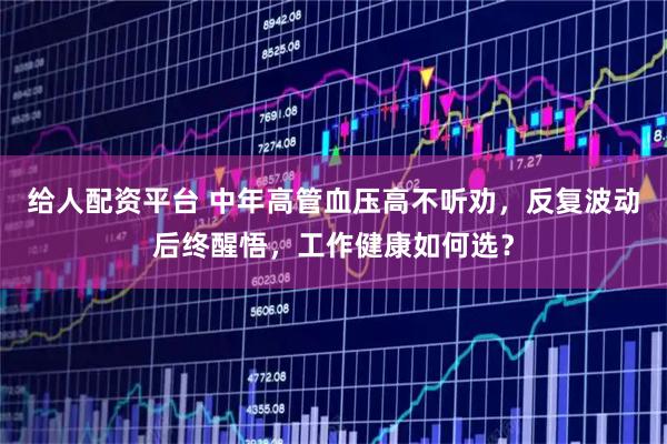 给人配资平台 中年高管血压高不听劝，反复波动后终醒悟，工作健康如何选？