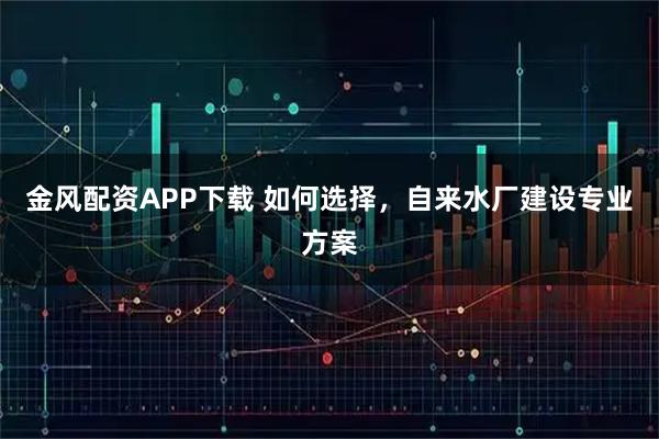 金风配资APP下载 如何选择，自来水厂建设专业方案