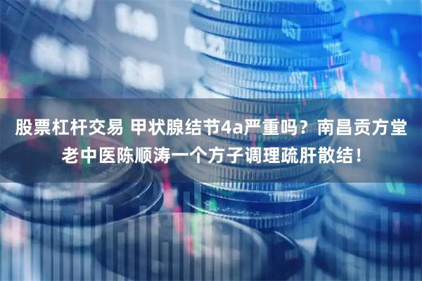 股票杠杆交易 甲状腺结节4a严重吗？南昌贡方堂老中医陈顺涛一个方子调理疏肝散结！