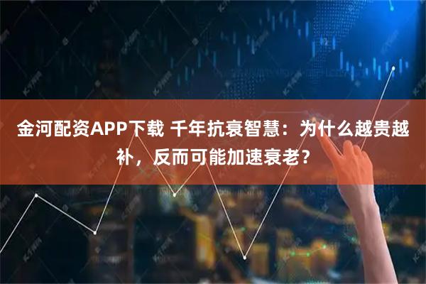 金河配资APP下载 千年抗衰智慧：为什么越贵越补，反而可能加速衰老？