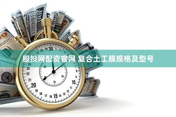 股投网配资官网 复合土工膜规格及型号