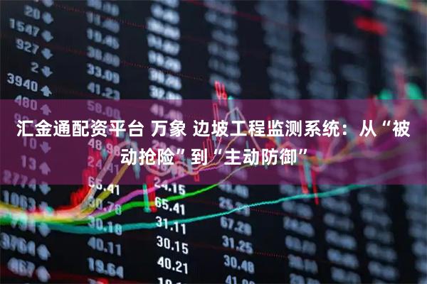 汇金通配资平台 万象 边坡工程监测系统:从“被动抢险”到“主动防御”