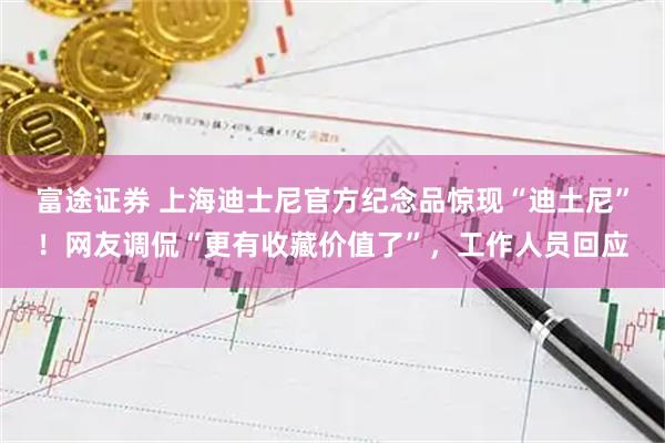 富途证券 上海迪士尼官方纪念品惊现“迪土尼”！网友调侃“更有收藏价值了”，工作人员回应