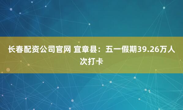 长春配资公司官网 宜章县：五一假期39.26万人次打卡