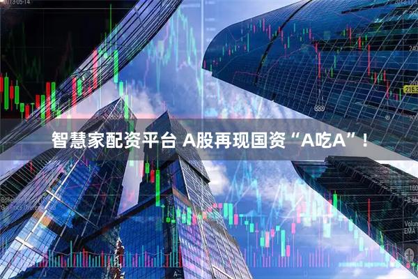 智慧家配资平台 A股再现国资“A吃A”！