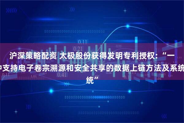 沪深策略配资 太极股份获得发明专利授权: “一种支持电子卷宗溯源和安全共享的数据上链方法及系统”