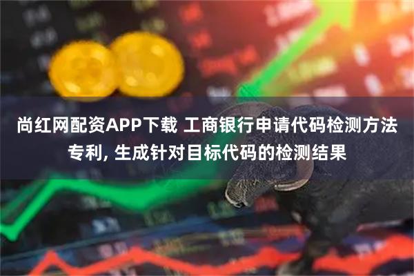 尚红网配资APP下载 工商银行申请代码检测方法专利, 生成针对目标代码的检测结果