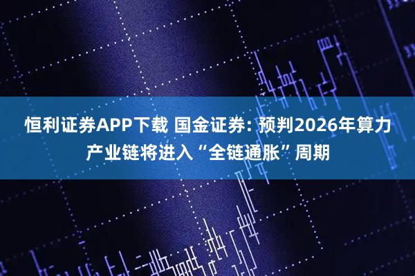 恒利证券APP下载 国金证券: 预判2026年算力产业链将进入“全链通胀”周期